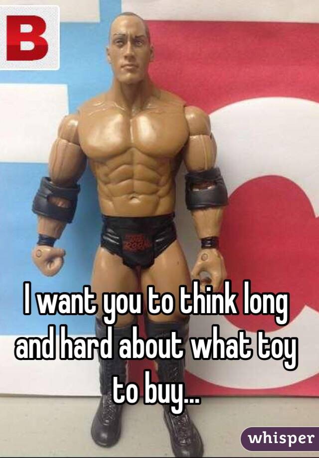 I want you to think long and hard about what toy to buy...