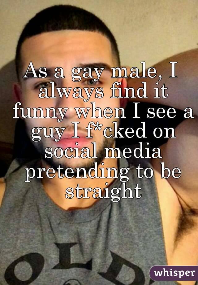 As a gay male, I always find it funny when I see a guy I f*cked on social media pretending to be straight