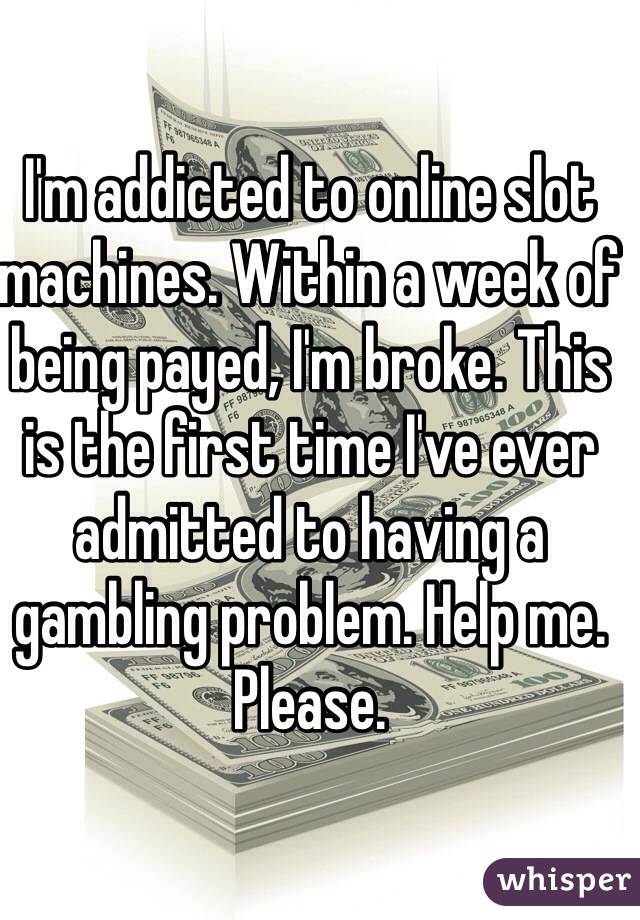 I'm addicted to online slot machines. Within a week of being payed, I'm broke. This is the first time I've ever admitted to having a gambling problem. Help me. Please.