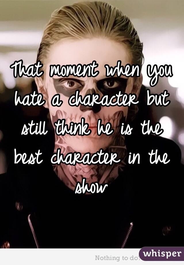That moment when you hate a character but still think he is the best character in the show