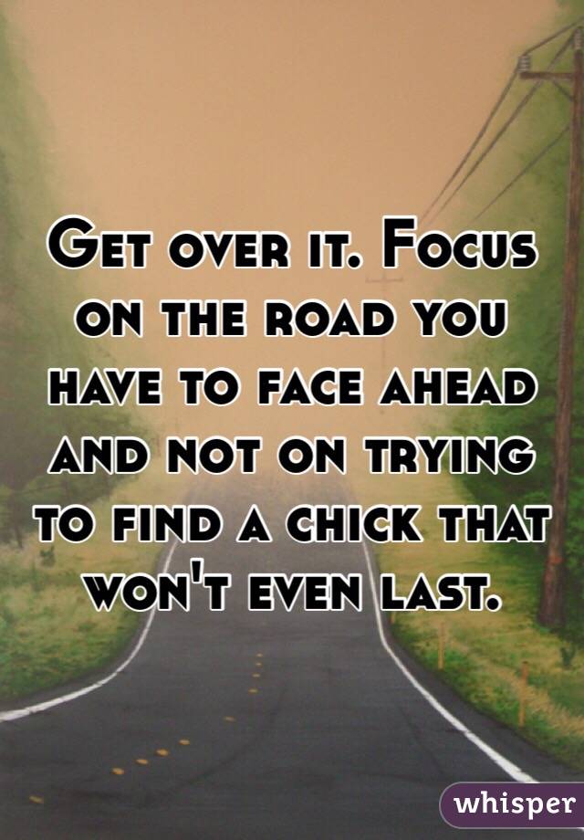 Get over it. Focus on the road you have to face ahead and not on trying to find a chick that won't even last. 