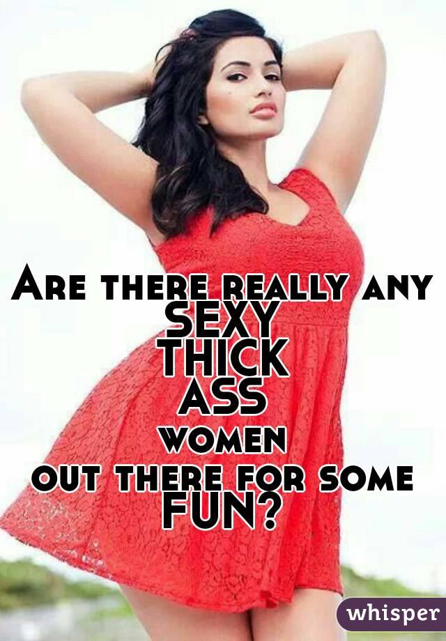 Are there really any
SEXY
THICK
ASS
women
out there for some
FUN?