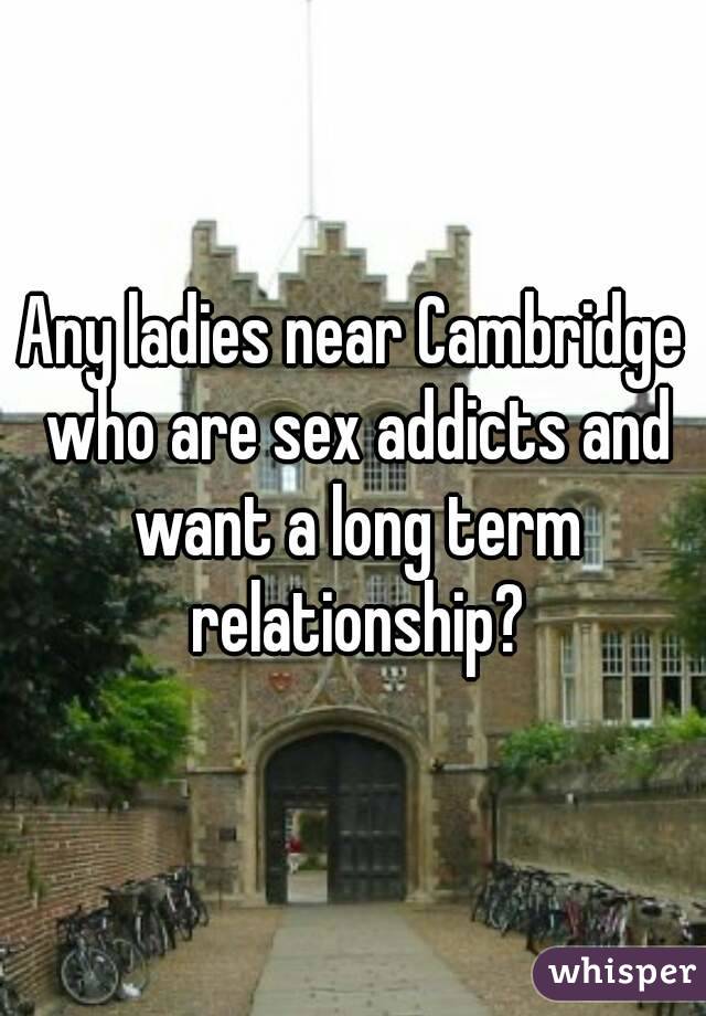 Any ladies near Cambridge who are sex addicts and want a long term relationship?