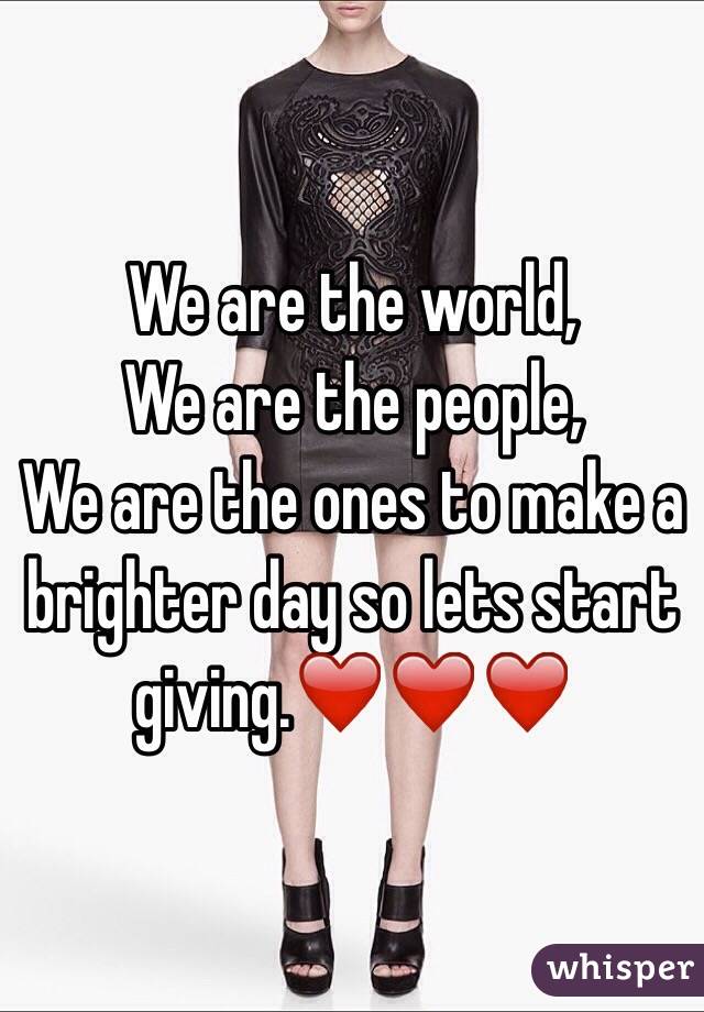 We are the world,
We are the people,
We are the ones to make a brighter day so lets start giving.❤❤❤
