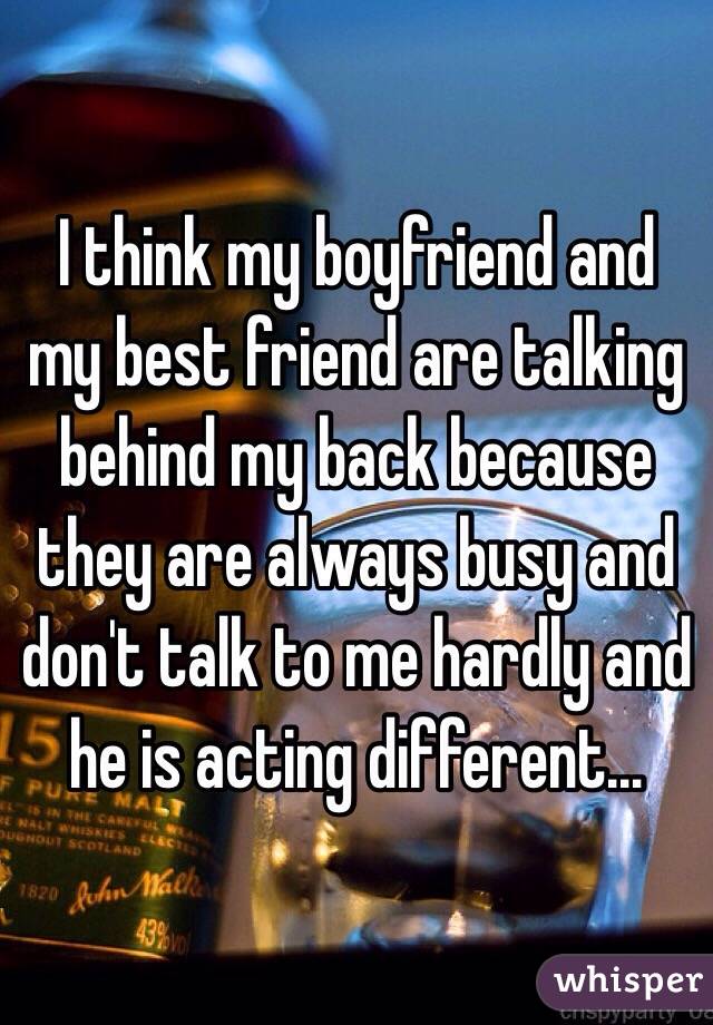 I think my boyfriend and my best friend are talking behind my back because they are always busy and don't talk to me hardly and he is acting different…