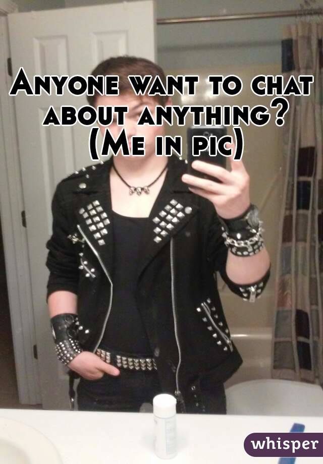 Anyone want to chat about anything? (Me in pic)