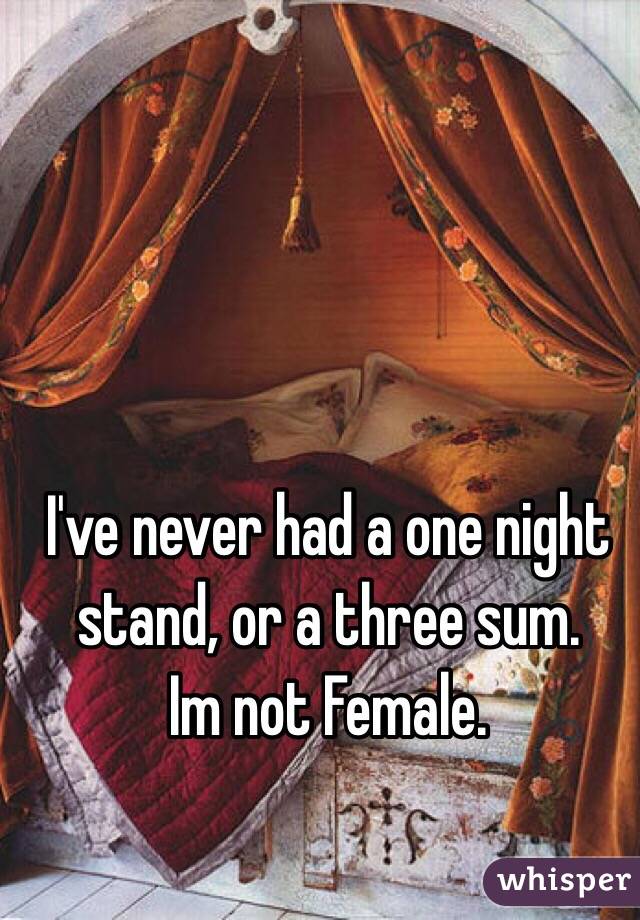 I've never had a one night stand, or a three sum.
Im not Female.