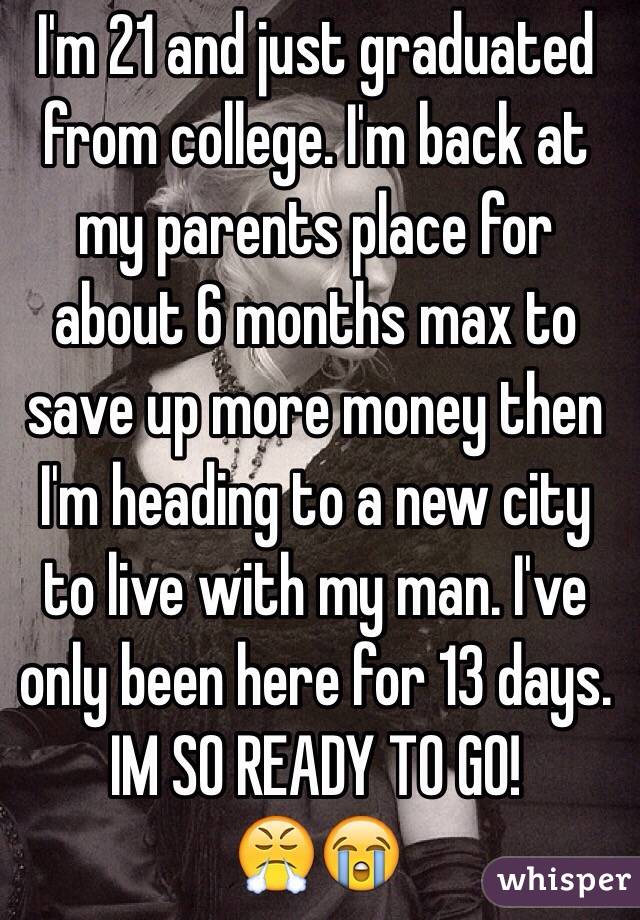 I'm 21 and just graduated from college. I'm back at my parents place for about 6 months max to save up more money then I'm heading to a new city to live with my man. I've only been here for 13 days. IM SO READY TO GO!
😤😭