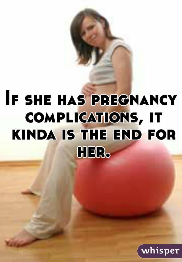 If she has pregnancy complications, it kinda is the end for her.