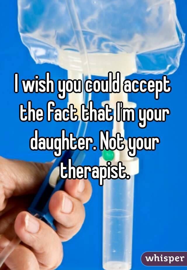 I wish you could accept the fact that I'm your daughter. Not your therapist.