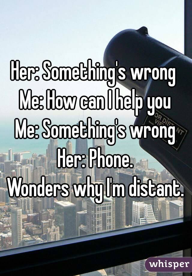 Her: Something's wrong 
Me: How can I help you
Me: Something's wrong
Her: Phone.
Wonders why I'm distant.