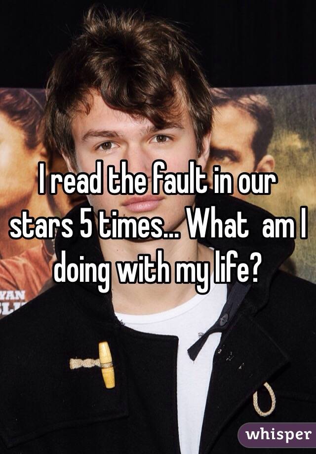 I read the fault in our stars 5 times... What  am I doing with my life?