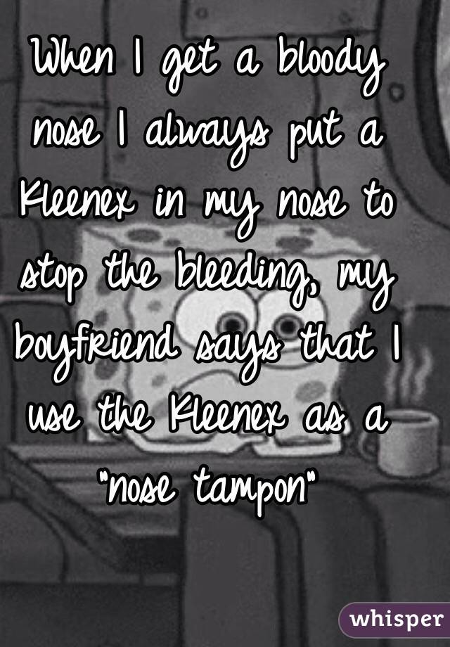 When I get a bloody nose I always put a Kleenex in my nose to stop the bleeding, my boyfriend says that I use the Kleenex as a "nose tampon"