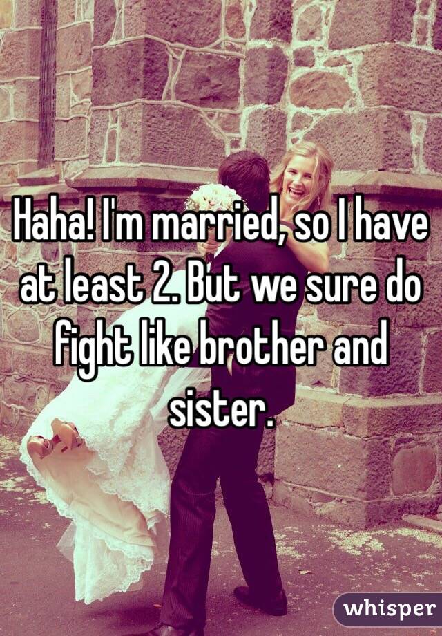 Haha! I'm married, so I have at least 2. But we sure do fight like brother and sister.