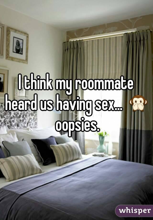 I think my roommate heard us having sex... 🙊 oopsies.