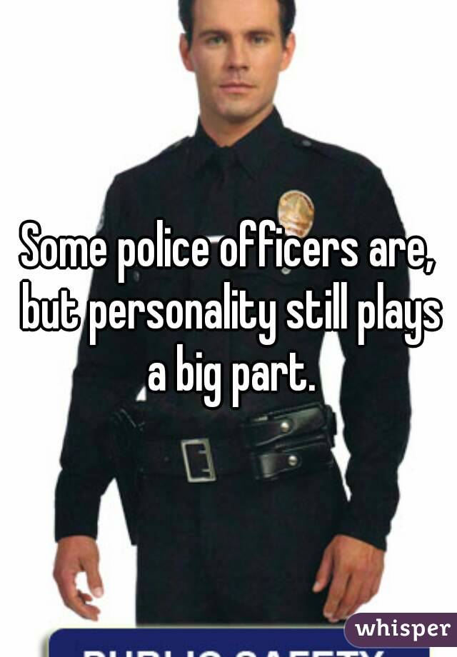 Some police officers are, but personality still plays a big part.