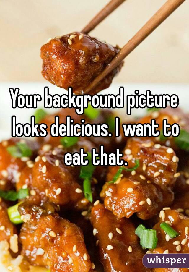 Your background picture looks delicious. I want to eat that.