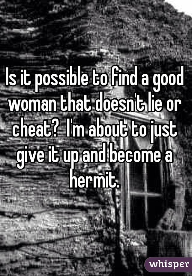 Is it possible to find a good woman that doesn't lie or cheat?  I'm about to just give it up and become a hermit. 