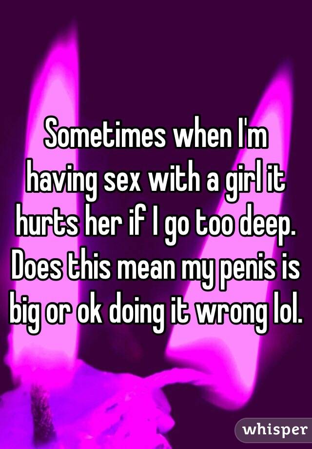 Sometimes when I'm having sex with a girl it hurts her if I go too deep. Does this mean my penis is big or ok doing it wrong lol. 