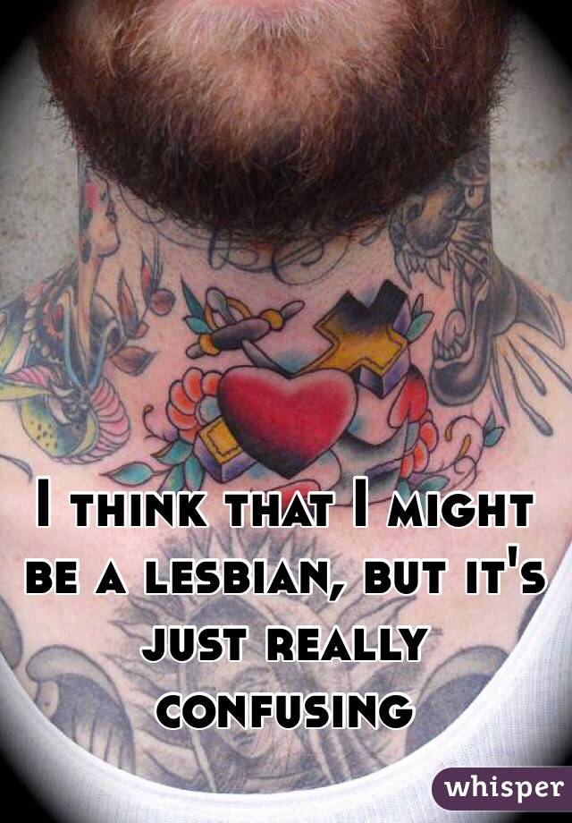 I think that I might be a lesbian, but it's just really confusing