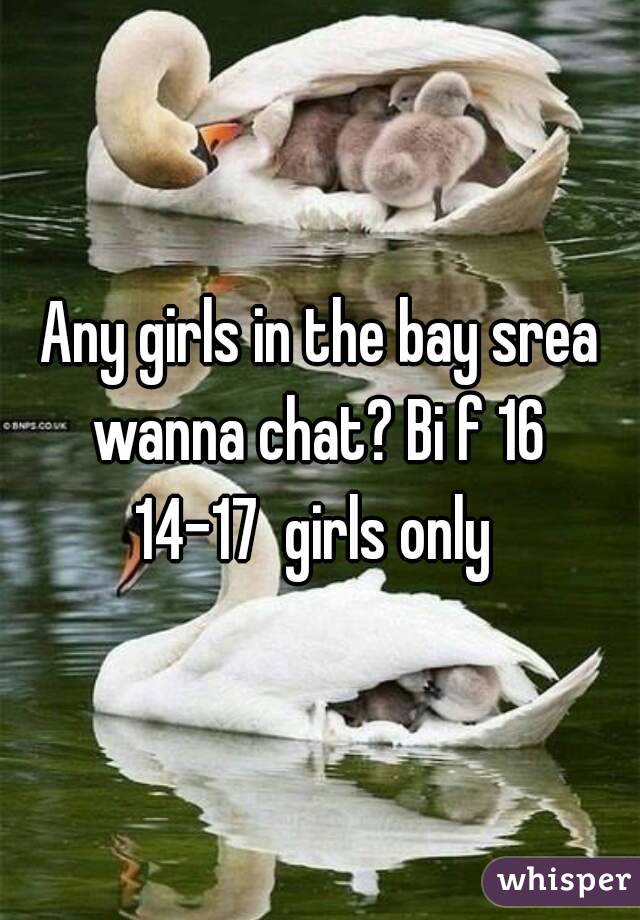Any girls in the bay srea wanna chat? Bi f 16 
14-17  girls only 