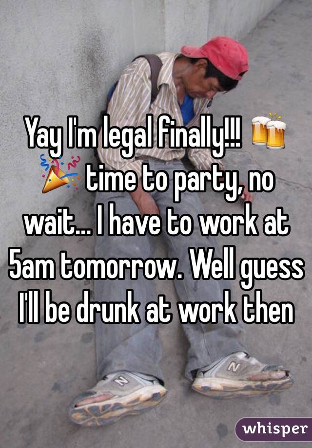 Yay I'm legal finally!!! 🍻🎉 time to party, no wait... I have to work at 5am tomorrow. Well guess I'll be drunk at work then 