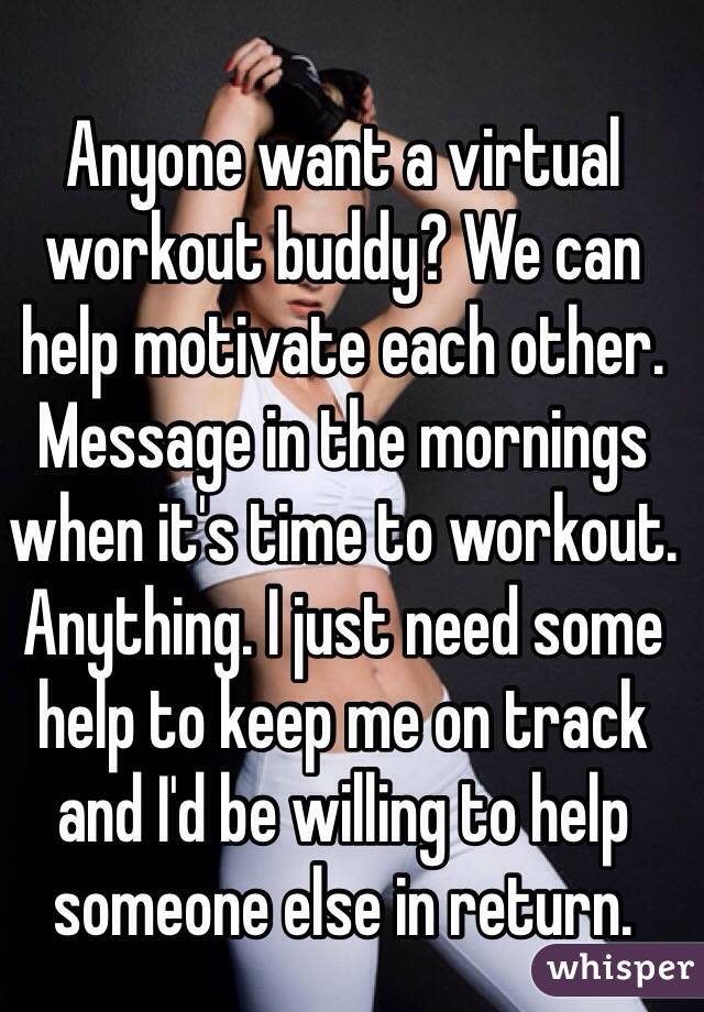 Anyone want a virtual workout buddy? We can help motivate each other. Message in the mornings when it's time to workout. Anything. I just need some help to keep me on track and I'd be willing to help someone else in return. 