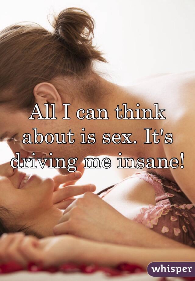 All I can think about is sex. It's driving me insane! 