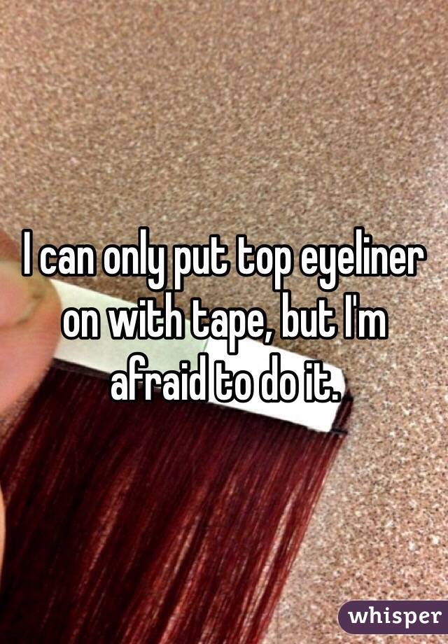 I can only put top eyeliner on with tape, but I'm afraid to do it.