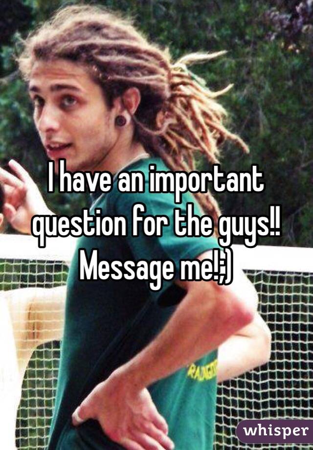 I have an important question for the guys!! Message me!;)