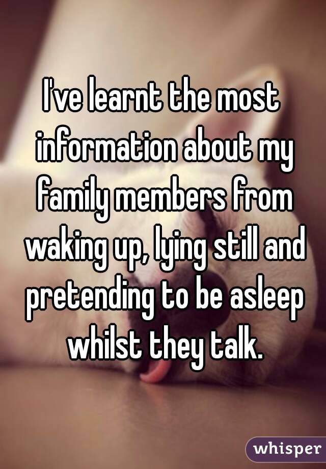 I've learnt the most information about my family members from waking up, lying still and pretending to be asleep whilst they talk.