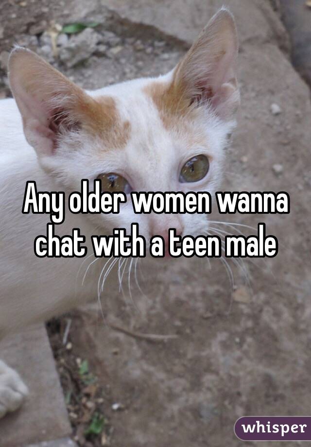 Any older women wanna chat with a teen male