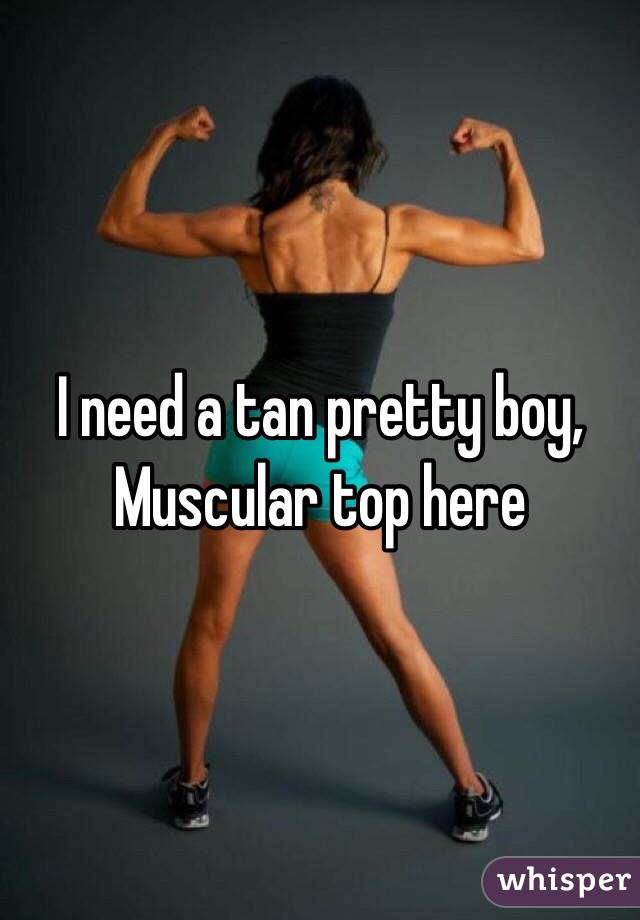 I need a tan pretty boy, 
Muscular top here