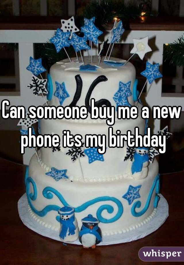 Can someone buy me a new phone its my birthday