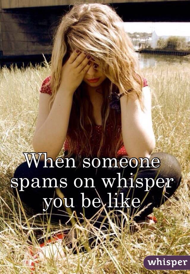 When someone spams on whisper you be like