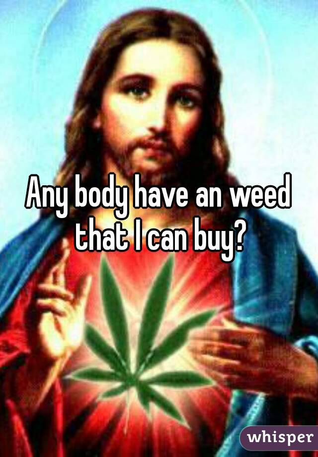 Any body have an weed that I can buy?