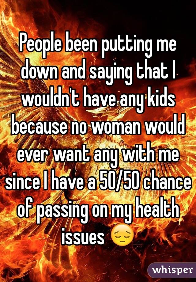 People been putting me down and saying that I wouldn't have any kids because no woman would ever want any with me since I have a 50/50 chance of passing on my health issues 😔