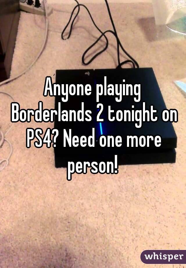 Anyone playing Borderlands 2 tonight on PS4? Need one more person! 