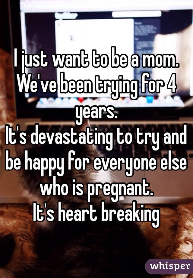 I just want to be a mom.
We've been trying for 4 years.
It's devastating to try and be happy for everyone else who is pregnant.
It's heart breaking