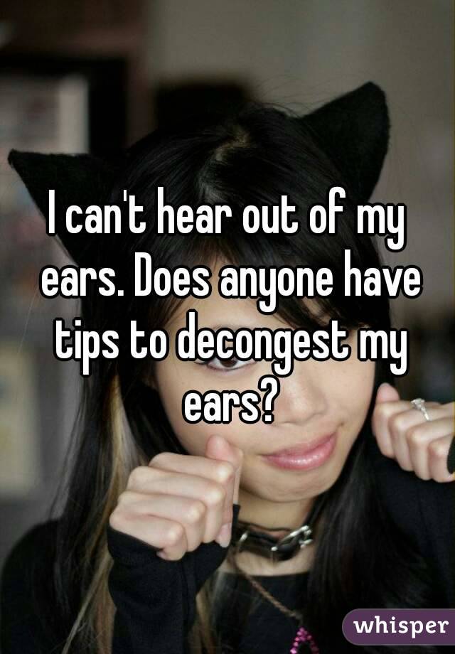 I can't hear out of my ears. Does anyone have tips to decongest my ears?