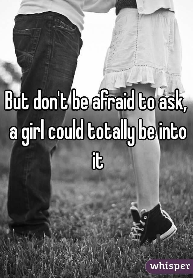 But don't be afraid to ask, a girl could totally be into it