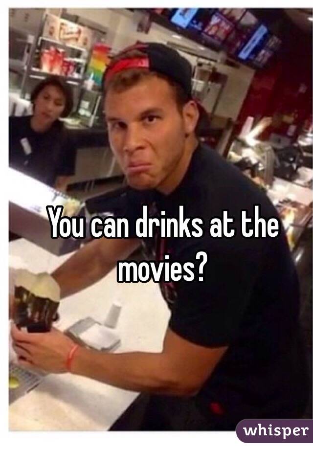 You can drinks at the movies?