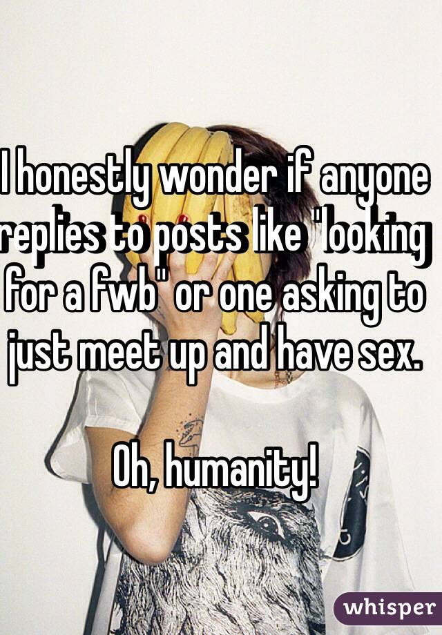 I honestly wonder if anyone replies to posts like "looking for a fwb" or one asking to just meet up and have sex.

Oh, humanity!