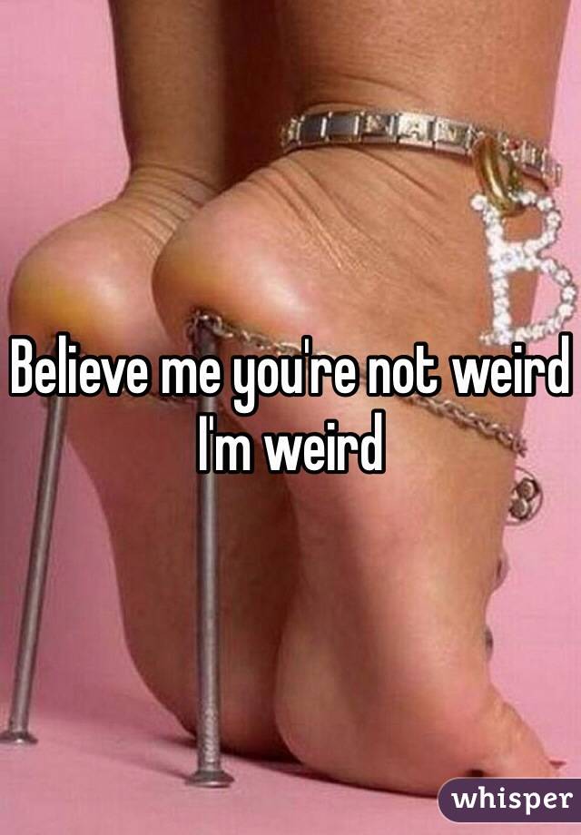 Believe me you're not weird I'm weird