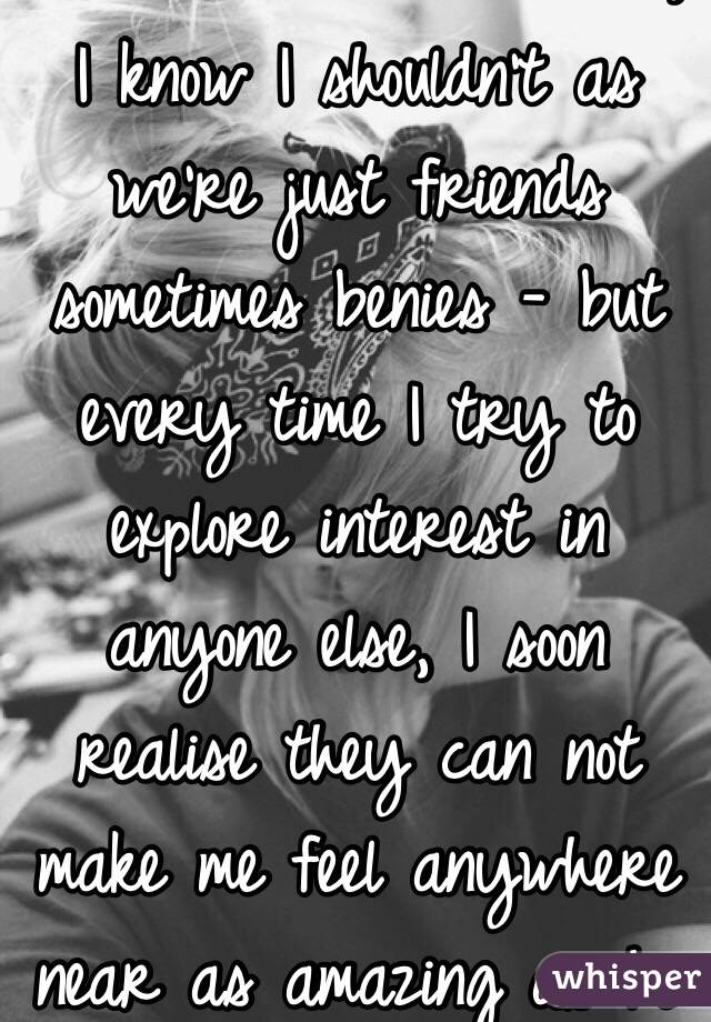 😐❤️ I think I love him,
I know I shouldn't as we're just friends sometimes benies - but every time I try to explore interest in anyone else, I soon realise they can not make me feel anywhere near as amazing as he can ❤️😐