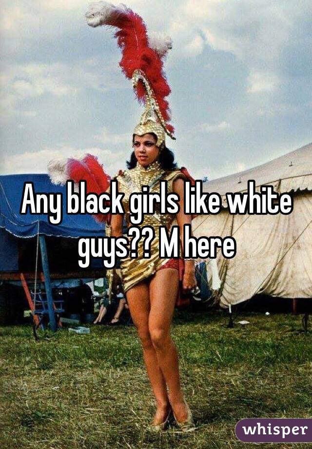 Any black girls like white guys?? M here 