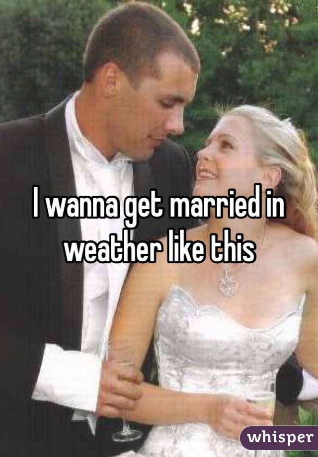 I wanna get married in weather like this 