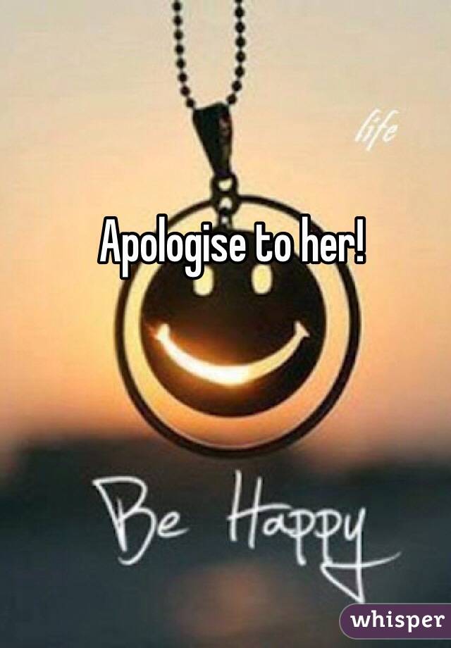 Apologise to her! 