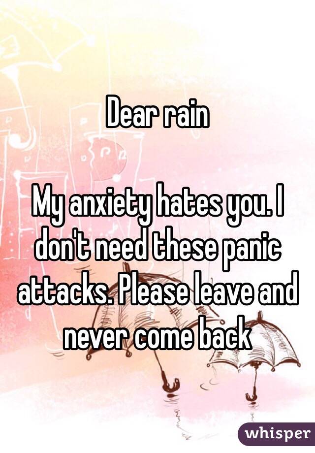 Dear rain

My anxiety hates you. I don't need these panic attacks. Please leave and never come back 