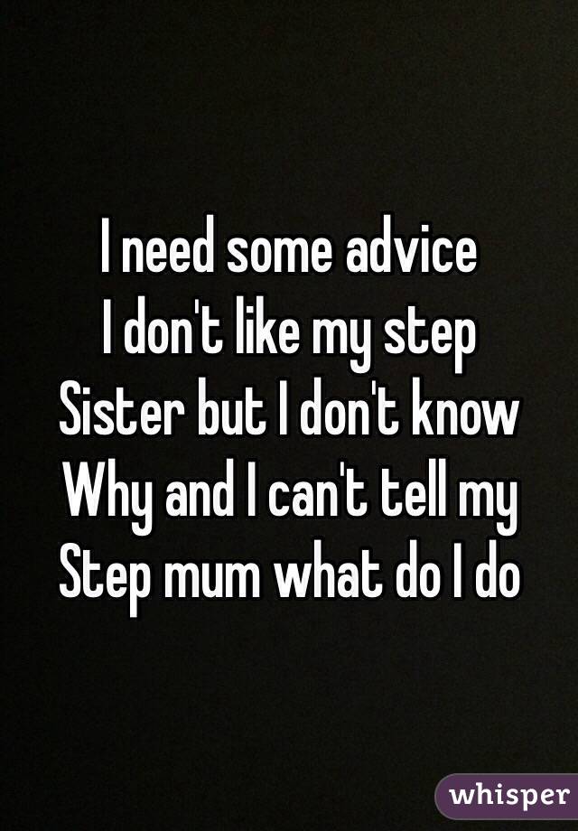 I need some advice 
I don't like my step 
Sister but I don't know 
Why and I can't tell my 
Step mum what do I do 